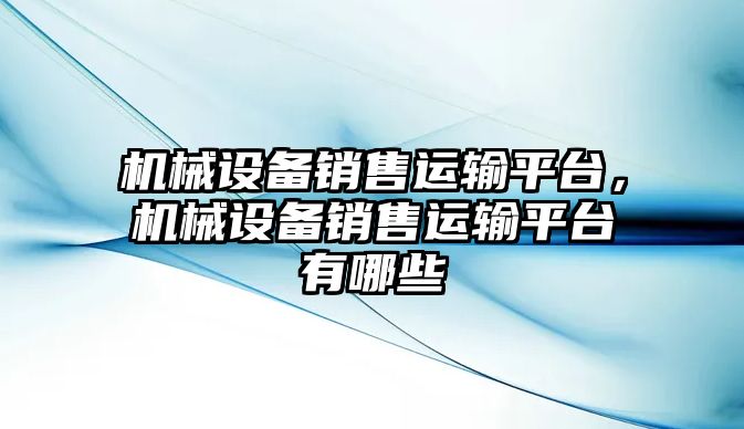 機械設(shè)備銷售運輸平臺，機械設(shè)備銷售運輸平臺有哪些