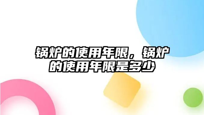 鍋爐的使用年限，鍋爐的使用年限是多少