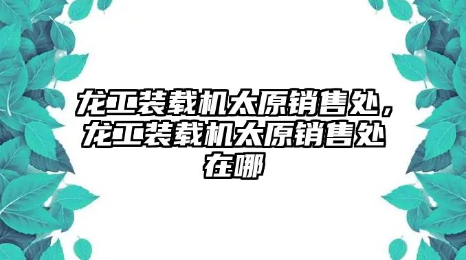 龍工裝載機太原銷售處，龍工裝載機太原銷售處在哪