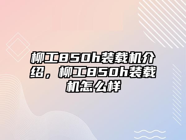 柳工850h裝載機介紹，柳工850h裝載機怎么樣