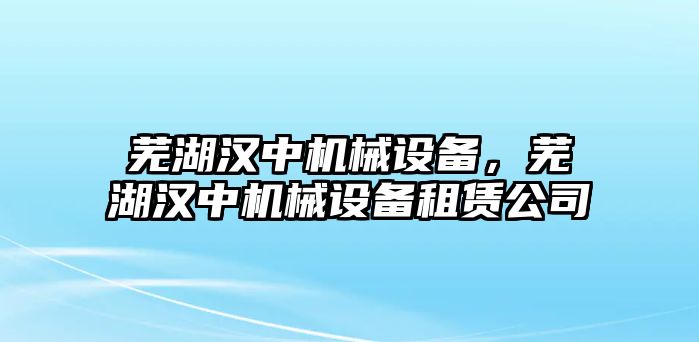 蕪湖漢中機(jī)械設(shè)備，蕪湖漢中機(jī)械設(shè)備租賃公司