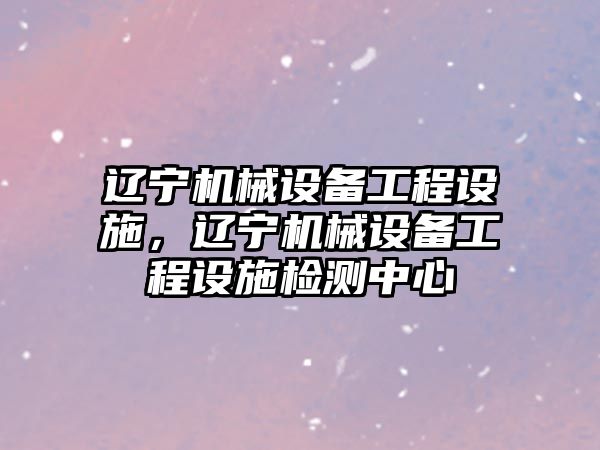 遼寧機械設備工程設施，遼寧機械設備工程設施檢測中心