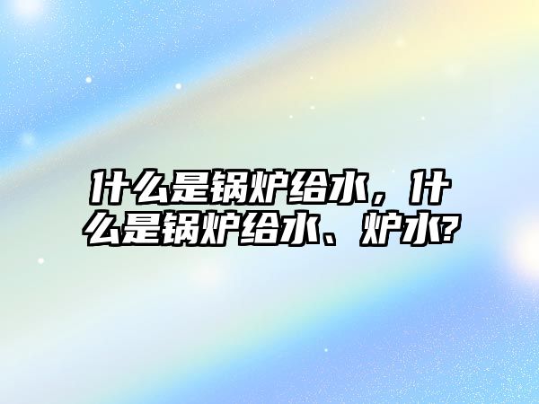 什么是鍋爐給水，什么是鍋爐給水、爐水?