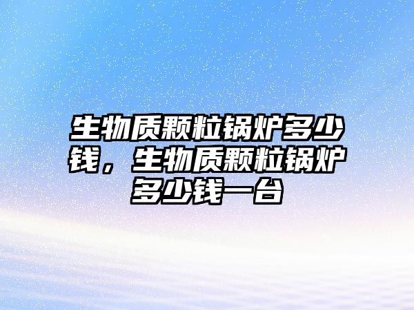 生物質顆粒鍋爐多少錢，生物質顆粒鍋爐多少錢一臺