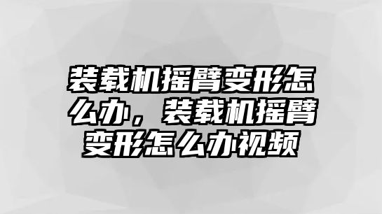 裝載機搖臂變形怎么辦，裝載機搖臂變形怎么辦視頻