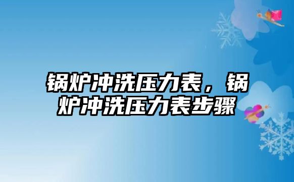 鍋爐沖洗壓力表，鍋爐沖洗壓力表步驟