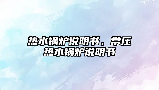 熱水鍋爐說明書，常壓熱水鍋爐說明書