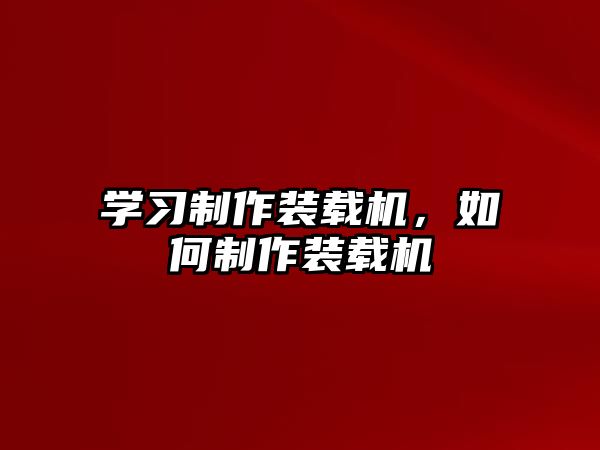 學習制作裝載機，如何制作裝載機