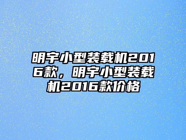 明宇小型裝載機(jī)2016款，明宇小型裝載機(jī)2016款價(jià)格