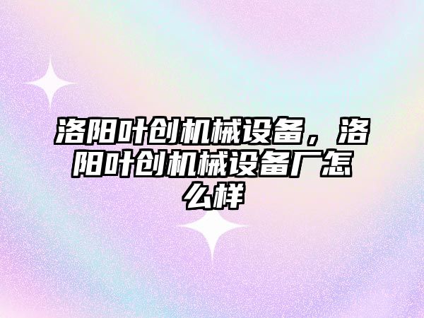 洛陽葉創機械設備，洛陽葉創機械設備廠怎么樣