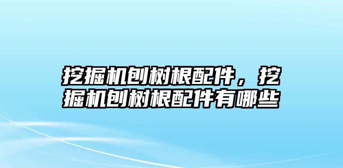 挖掘機刨樹根配件，挖掘機刨樹根配件有哪些