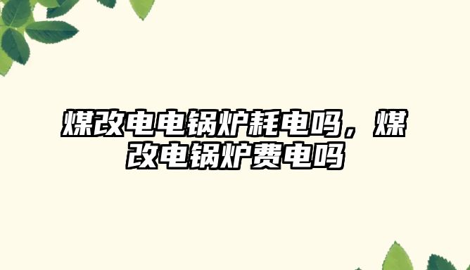 煤改電電鍋爐耗電嗎，煤改電鍋爐費電嗎