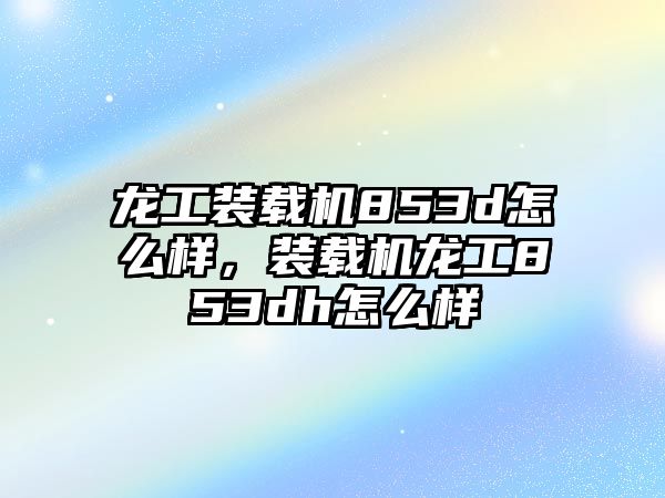 龍工裝載機(jī)853d怎么樣，裝載機(jī)龍工853dh怎么樣