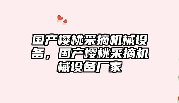 國產櫻桃采摘機械設備，國產櫻桃采摘機械設備廠家