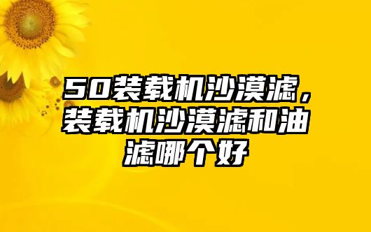 50裝載機(jī)沙漠濾，裝載機(jī)沙漠濾和油濾哪個(gè)好