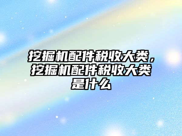 挖掘機配件稅收大類，挖掘機配件稅收大類是什么