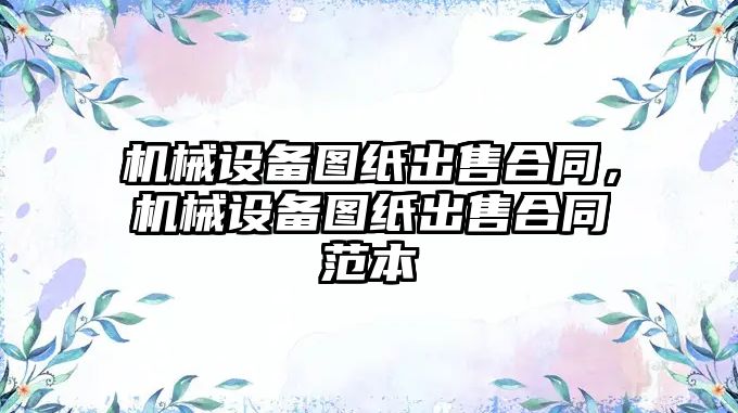 機械設備圖紙出售合同，機械設備圖紙出售合同范本