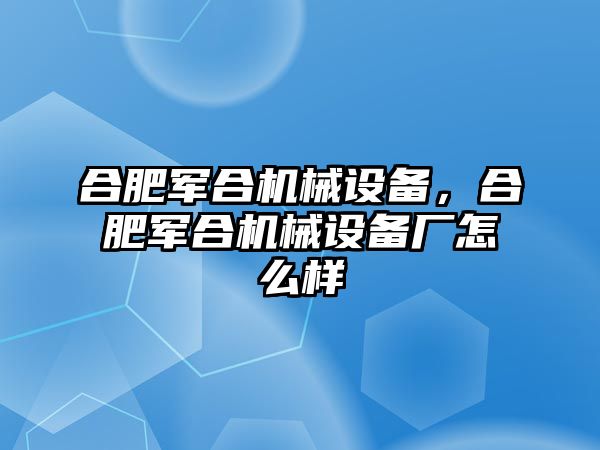 合肥軍合機械設備，合肥軍合機械設備廠怎么樣