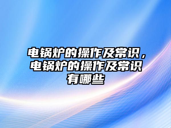 電鍋爐的操作及常識，電鍋爐的操作及常識有哪些