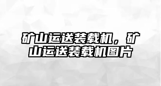 礦山運送裝載機，礦山運送裝載機圖片