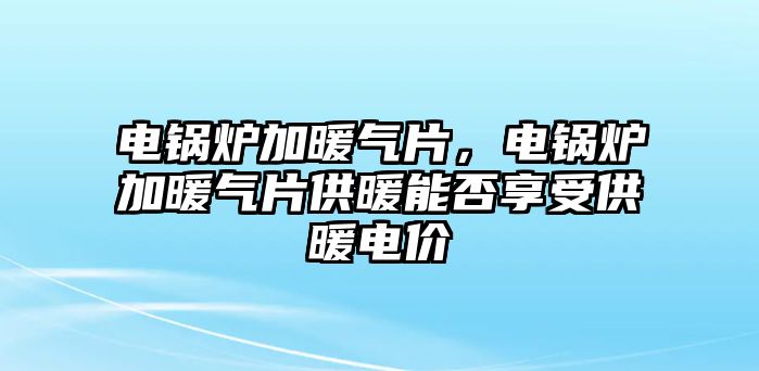 電鍋爐加暖氣片，電鍋爐加暖氣片供暖能否享受供暖電價