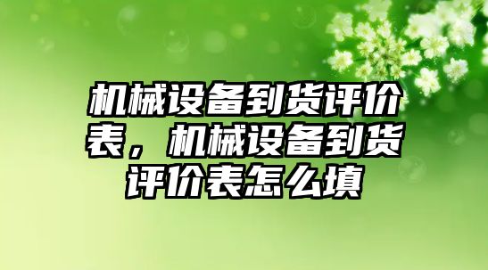 機械設備到貨評價表，機械設備到貨評價表怎么填