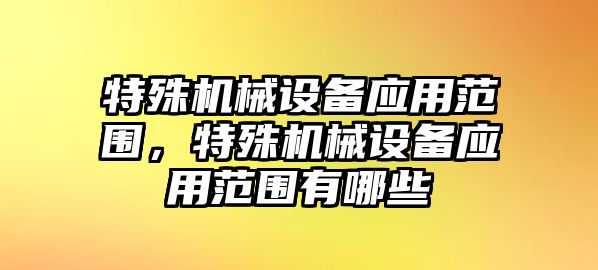 特殊機械設備應用范圍，特殊機械設備應用范圍有哪些