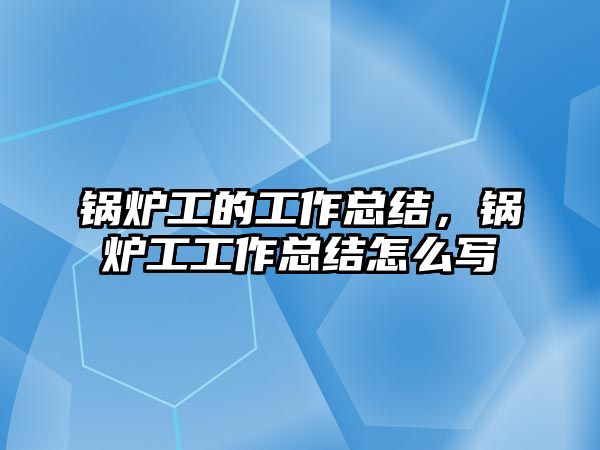 鍋爐工的工作總結(jié)，鍋爐工工作總結(jié)怎么寫(xiě)