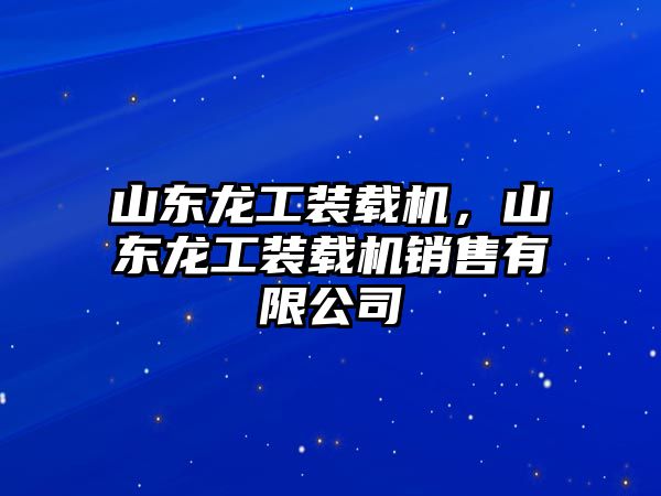 山東龍工裝載機，山東龍工裝載機銷售有限公司