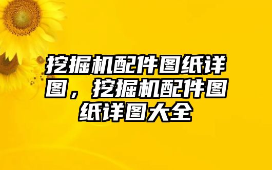 挖掘機配件圖紙詳圖，挖掘機配件圖紙詳圖大全