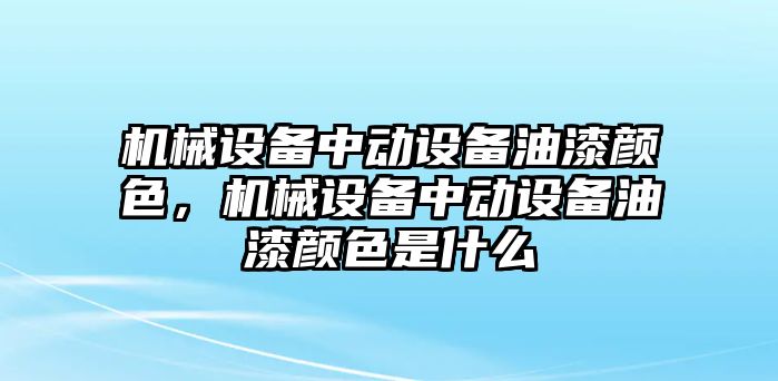 機械設備中動設備油漆顏色，機械設備中動設備油漆顏色是什么