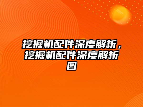 挖掘機配件深度解析，挖掘機配件深度解析圖