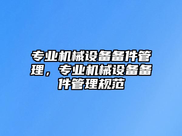 專業(yè)機械設備備件管理，專業(yè)機械設備備件管理規(guī)范