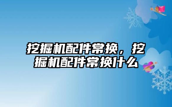 挖掘機配件常換，挖掘機配件常換什么