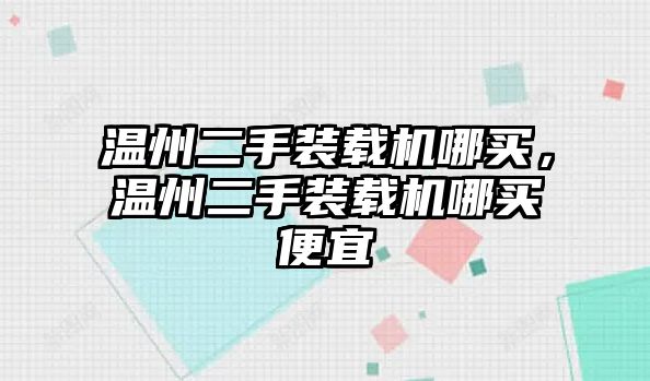 溫州二手裝載機哪買，溫州二手裝載機哪買便宜