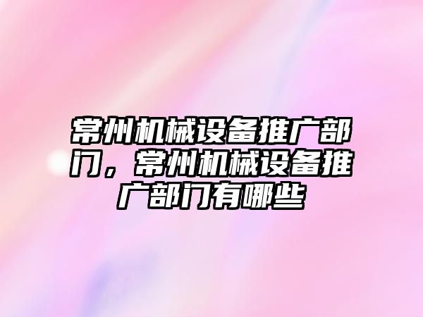 常州機械設備推廣部門，常州機械設備推廣部門有哪些