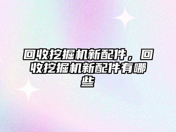 回收挖掘機新配件，回收挖掘機新配件有哪些