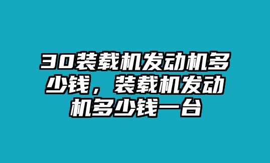 30裝載機(jī)發(fā)動(dòng)機(jī)多少錢，裝載機(jī)發(fā)動(dòng)機(jī)多少錢一臺(tái)