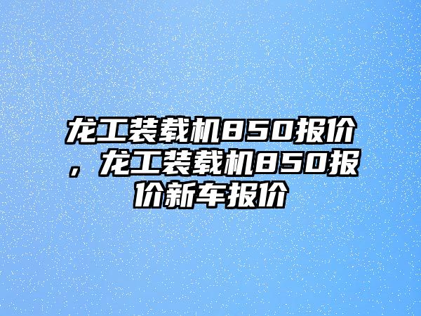 龍工裝載機(jī)850報(bào)價(jià)，龍工裝載機(jī)850報(bào)價(jià)新車報(bào)價(jià)