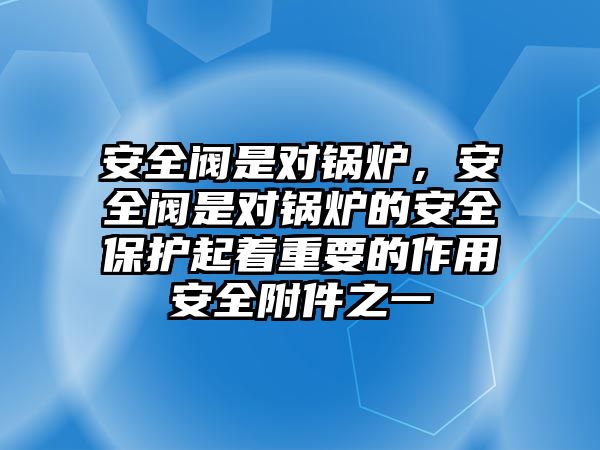 安全閥是對鍋爐，安全閥是對鍋爐的安全保護起著重要的作用安全附件之一