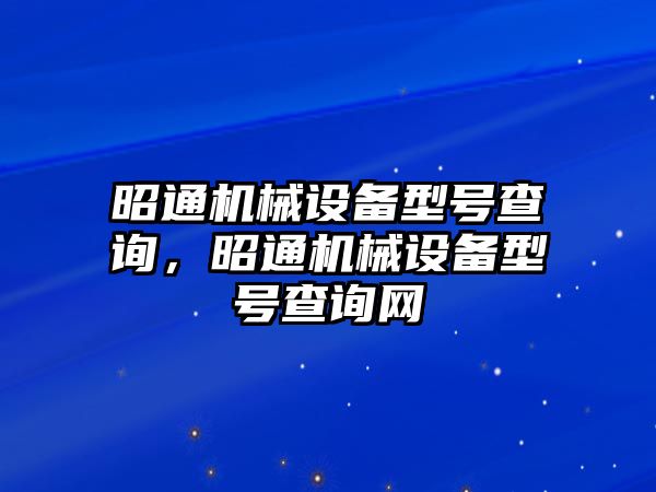 昭通機(jī)械設(shè)備型號查詢，昭通機(jī)械設(shè)備型號查詢網(wǎng)