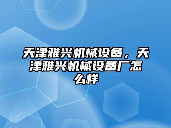 天津雅興機(jī)械設(shè)備，天津雅興機(jī)械設(shè)備廠怎么樣