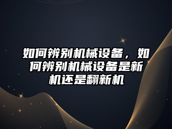 如何辨別機械設備，如何辨別機械設備是新機還是翻新機