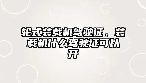 輪式裝載機駕駛證，裝載機什么駕駛證可以開