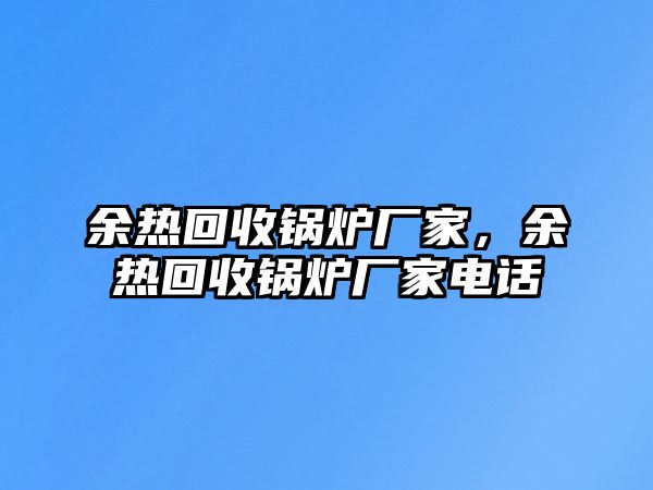 余熱回收鍋爐廠家，余熱回收鍋爐廠家電話