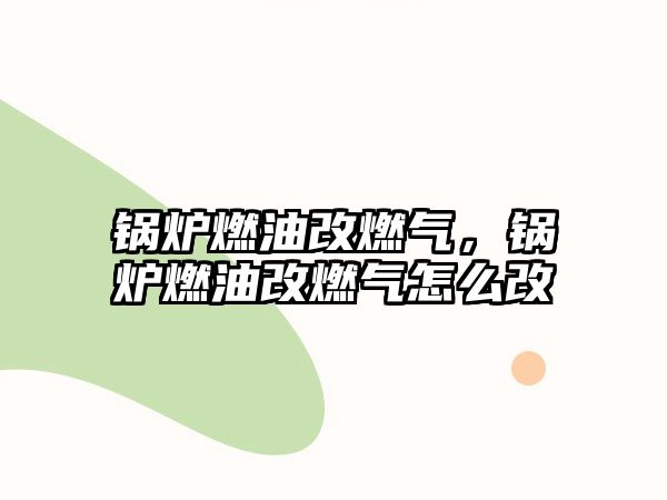 鍋爐燃油改燃氣，鍋爐燃油改燃氣怎么改