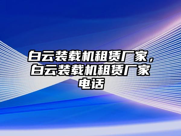 白云裝載機租賃廠家，白云裝載機租賃廠家電話