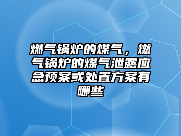 燃氣鍋爐的煤氣，燃氣鍋爐的煤氣泄露應急預案或處置方案有哪些