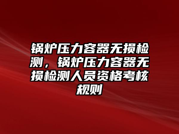 鍋爐壓力容器無損檢測，鍋爐壓力容器無損檢測人員資格考核規(guī)則