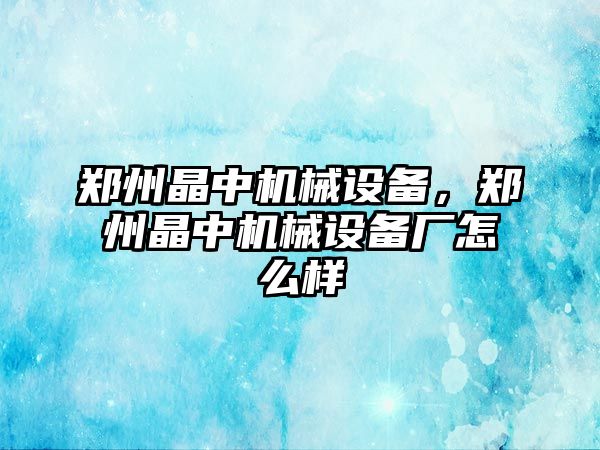 鄭州晶中機械設備，鄭州晶中機械設備廠怎么樣